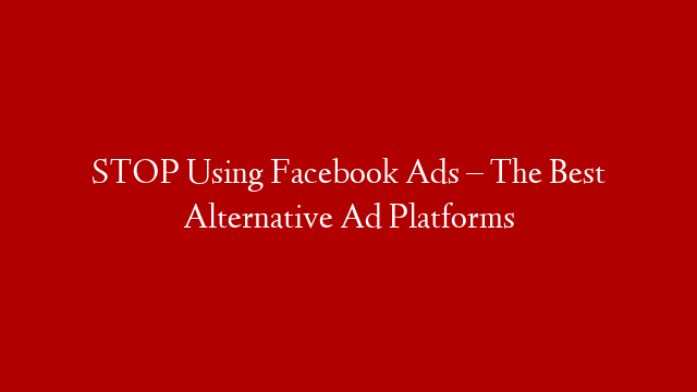STOP Using Facebook Ads – The Best Alternative Ad Platforms