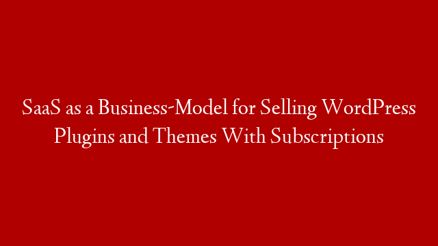 SaaS as a Business-Model for Selling WordPress Plugins and Themes With Subscriptions