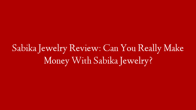 Sabika Jewelry Review: Can You Really Make Money With Sabika Jewelry?
