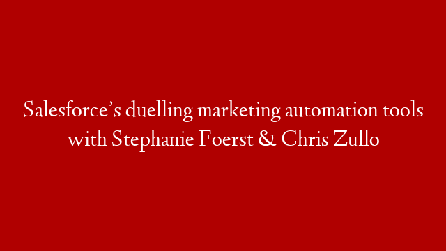 Salesforce’s duelling marketing automation tools with Stephanie Foerst & Chris Zullo