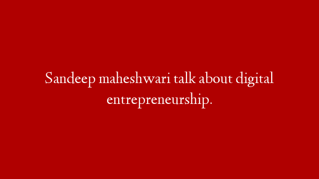 Sandeep maheshwari talk about digital entrepreneurship.