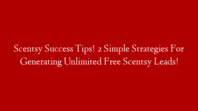 Scentsy Success Tips! 2 Simple Strategies For Generating Unlimited Free Scentsy Leads!