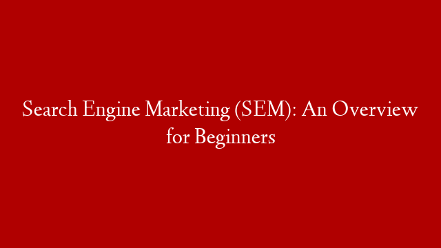 Search Engine Marketing (SEM): An Overview for Beginners