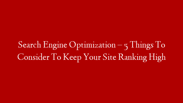 Search Engine Optimization – 5 Things To Consider To Keep Your Site Ranking High