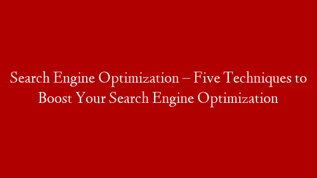 Search Engine Optimization – Five Techniques to Boost Your Search Engine Optimization
