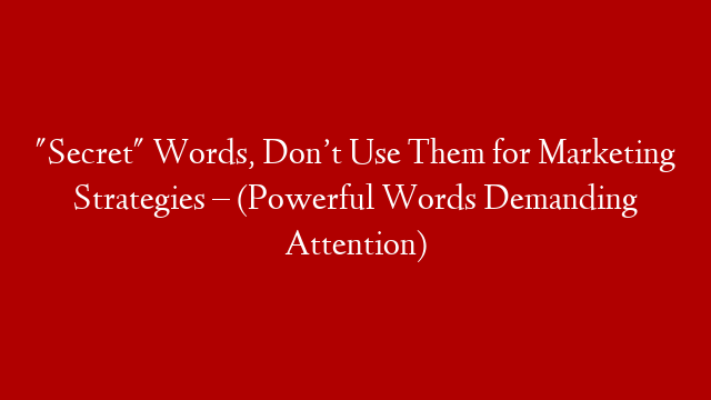"Secret" Words, Don’t Use Them for Marketing Strategies – (Powerful Words Demanding Attention)