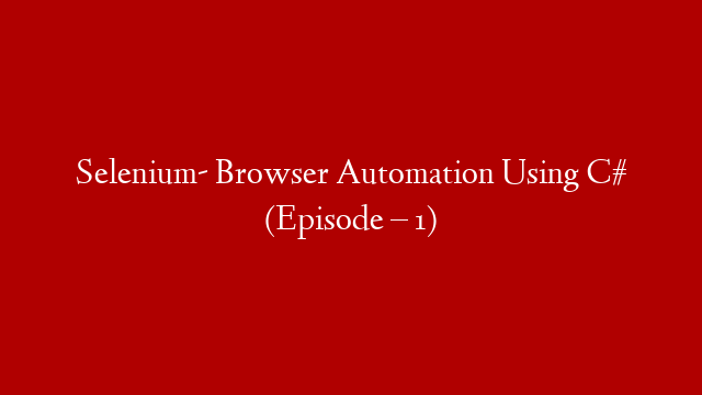 Selenium- Browser Automation Using C# (Episode  – 1)