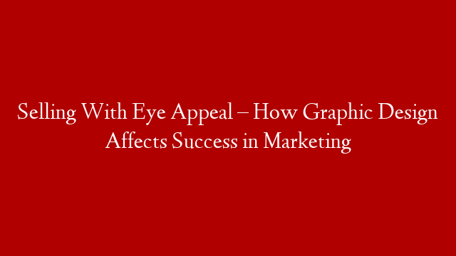 Selling With Eye Appeal – How Graphic Design Affects Success in Marketing