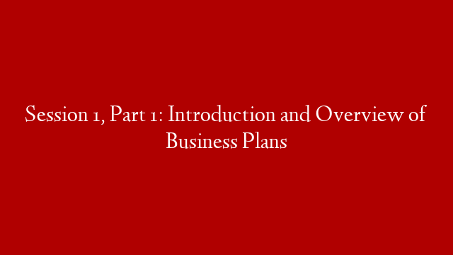 Session 1, Part 1: Introduction and Overview of Business Plans