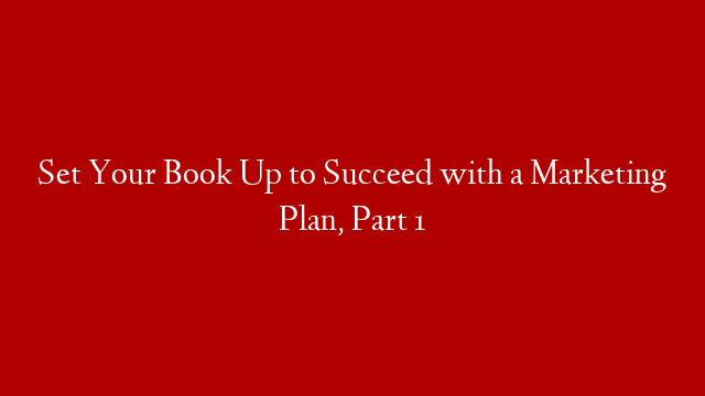 Set Your Book Up to Succeed with a Marketing Plan, Part 1