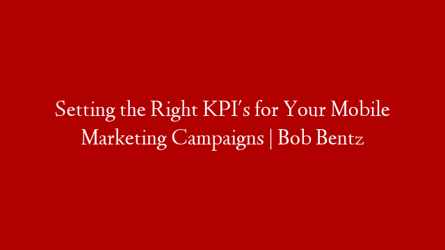Setting the Right KPI's for Your Mobile Marketing Campaigns | Bob Bentz