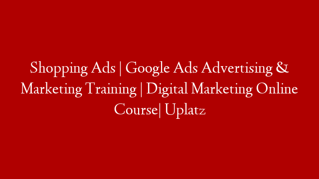 Shopping Ads | Google Ads Advertising & Marketing Training | Digital Marketing Online Course| Uplatz
