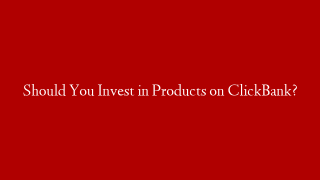 Should You Invest in Products on ClickBank?