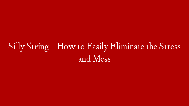 Silly String – How to Easily Eliminate the Stress and Mess