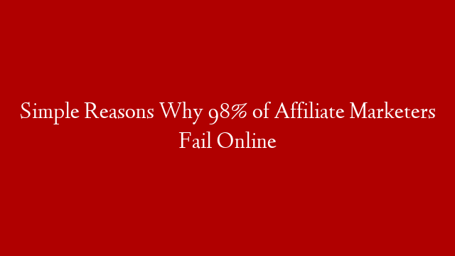 Simple Reasons Why 98% of Affiliate Marketers Fail Online