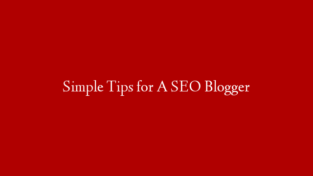 Simple Tips for A SEO Blogger