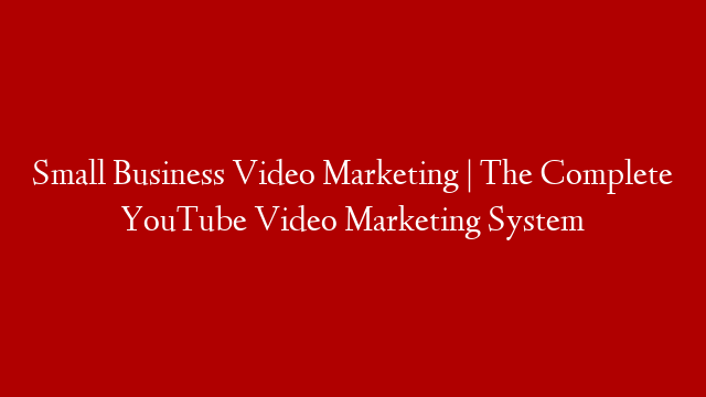 Small Business Video Marketing | The Complete YouTube Video Marketing System