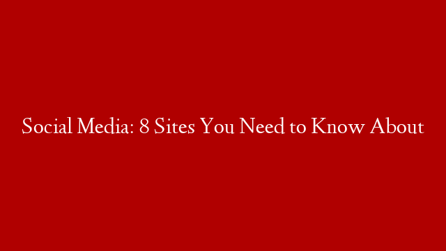 Social Media: 8 Sites You Need to Know About