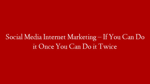 Social Media Internet Marketing – If You Can Do it Once You Can Do it Twice post thumbnail image