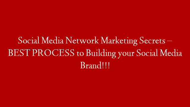 Social Media Network Marketing Secrets – BEST PROCESS to Building your Social Media Brand!!!