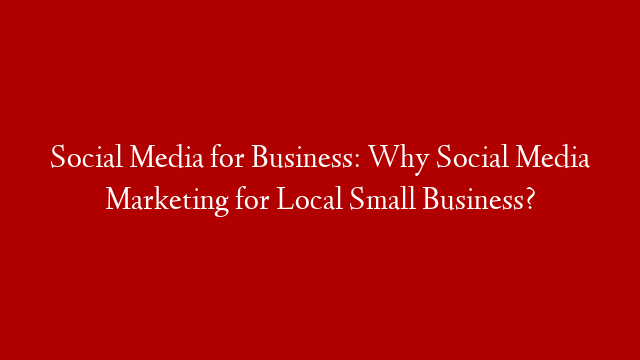 Social Media for Business: Why Social Media Marketing for Local Small Business?