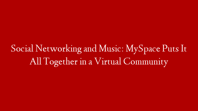 Social Networking and Music: MySpace Puts It All Together in a Virtual Community