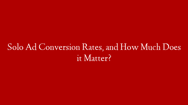 Solo Ad Conversion Rates, and How Much Does it Matter?