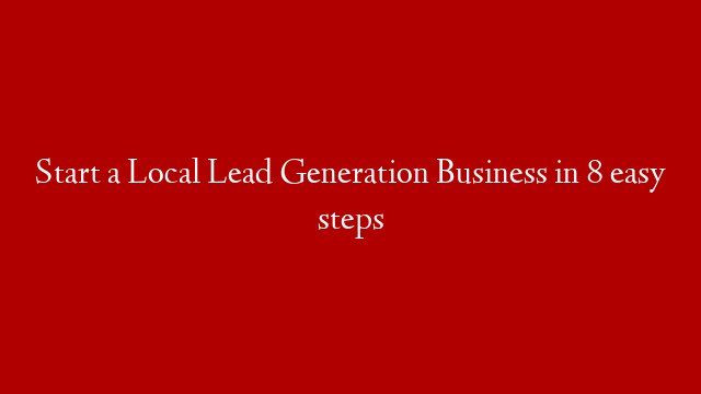 Start a Local Lead Generation Business in 8 easy steps