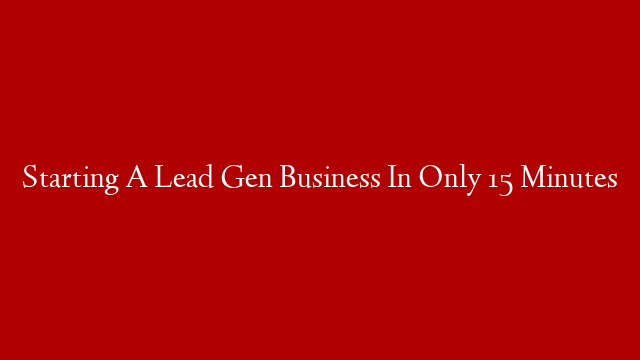 Starting A Lead Gen Business In Only 15 Minutes