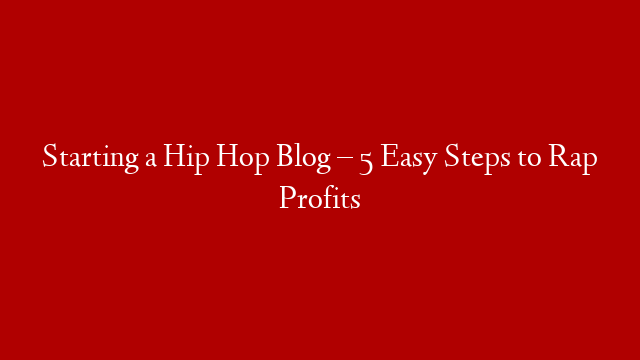 Starting a Hip Hop Blog – 5 Easy Steps to Rap Profits