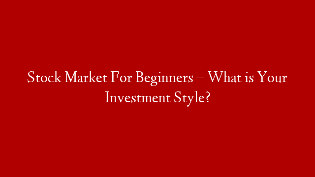 Stock Market For Beginners – What is Your Investment Style?
