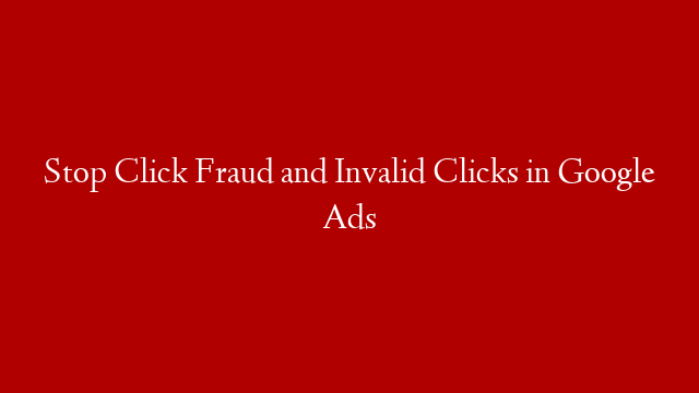 Stop Click Fraud and Invalid Clicks in Google Ads