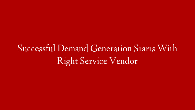 Successful Demand Generation Starts With Right Service Vendor