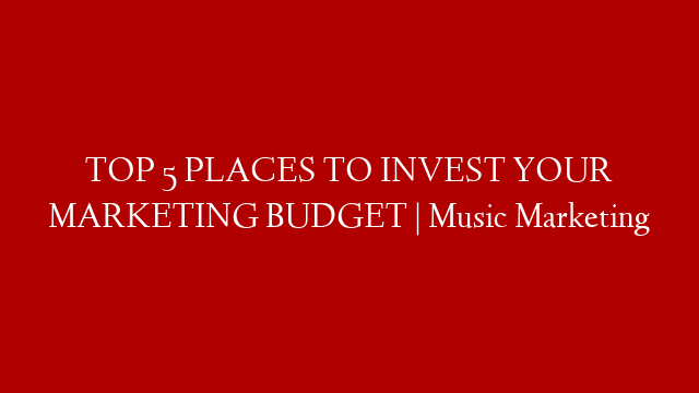 TOP 5 PLACES TO INVEST YOUR MARKETING BUDGET | Music Marketing