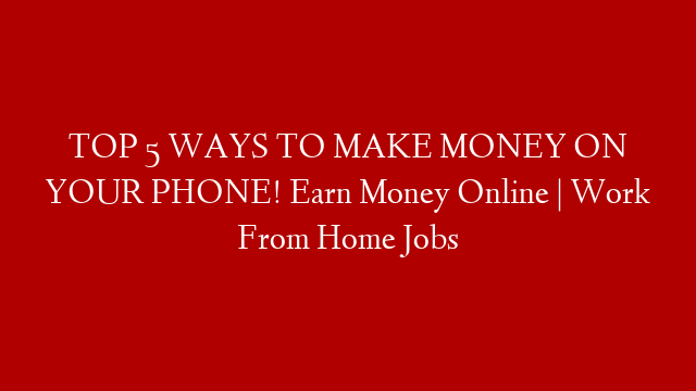 TOP 5 WAYS TO MAKE MONEY ON YOUR PHONE! Earn Money Online | Work From Home Jobs