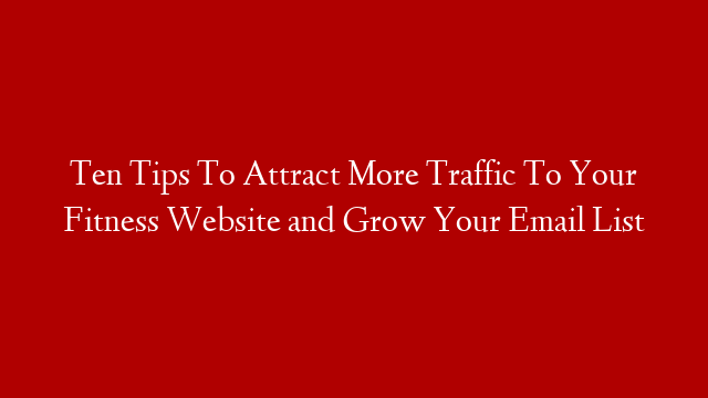 Ten Tips To Attract More Traffic To Your Fitness Website and Grow Your Email List