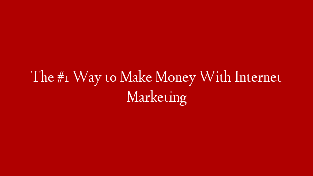 The #1 Way to Make Money With Internet Marketing