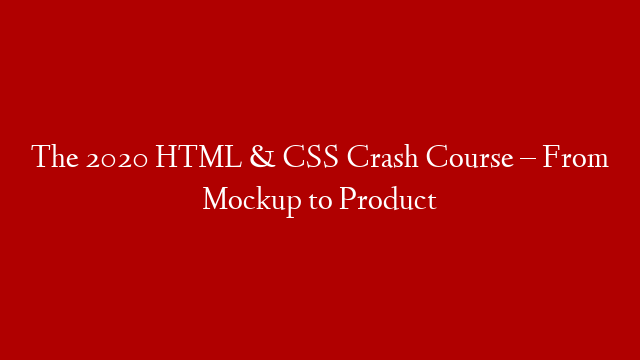The 2020 HTML & CSS Crash Course – From Mockup to Product