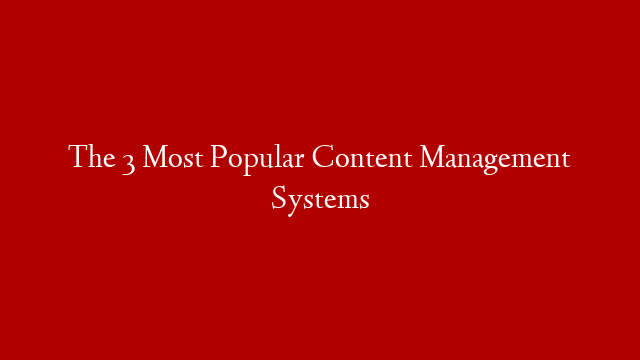 The 3 Most Popular Content Management Systems