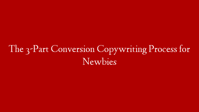 The 3-Part Conversion Copywriting Process for Newbies