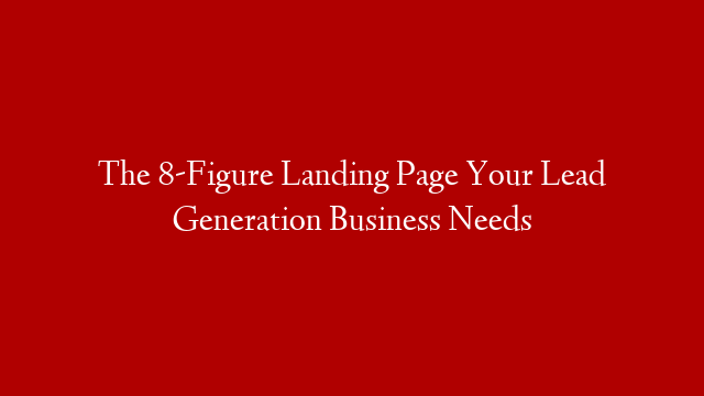 The 8-Figure Landing Page Your Lead Generation Business Needs