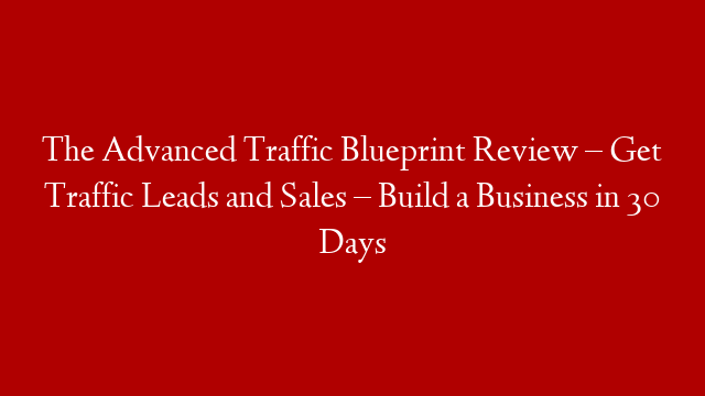 The Advanced Traffic Blueprint Review – Get Traffic Leads and Sales – Build a Business in 30 Days
