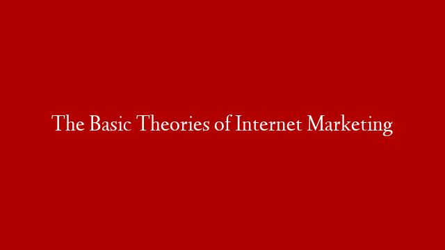 The Basic Theories of Internet Marketing