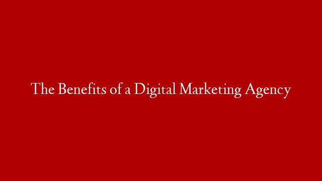 The Benefits of a Digital Marketing Agency