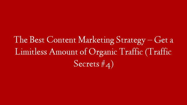 The Best Content Marketing Strategy – Get a Limitless Amount of Organic Traffic (Traffic Secrets #4)