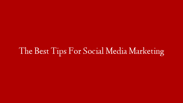 The Best Tips For Social Media Marketing