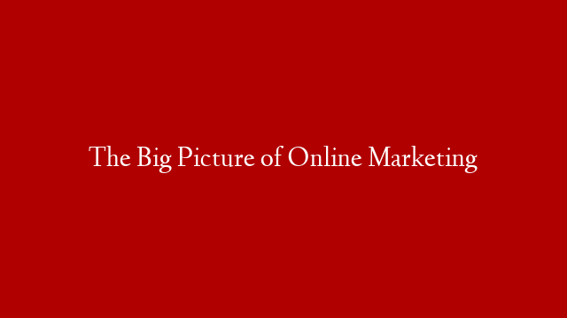 The Big Picture of Online Marketing