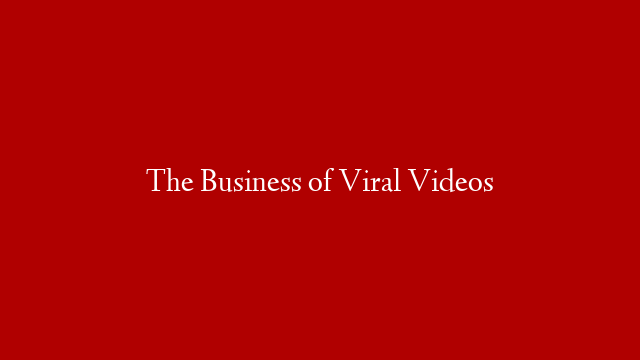 The Business of Viral Videos