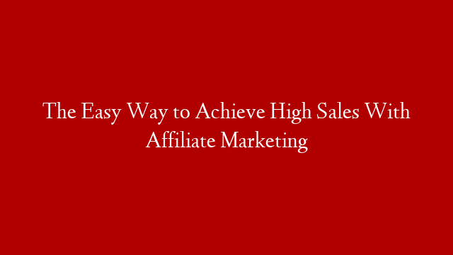 The Easy Way to Achieve High Sales With Affiliate Marketing