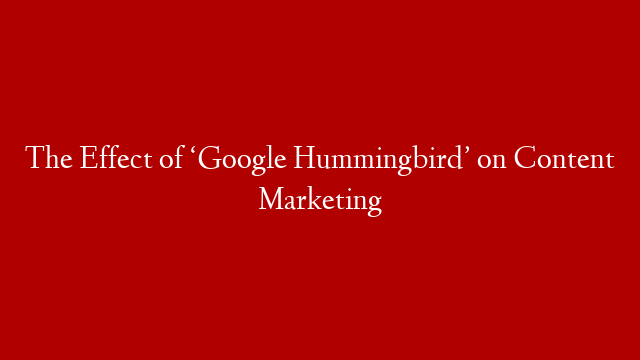 The Effect of ‘Google Hummingbird’ on Content Marketing